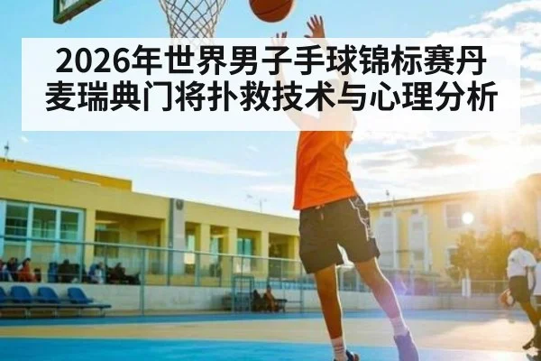 2026年世界男子手球锦标赛丹麦瑞典门将扑救技术与心理分析