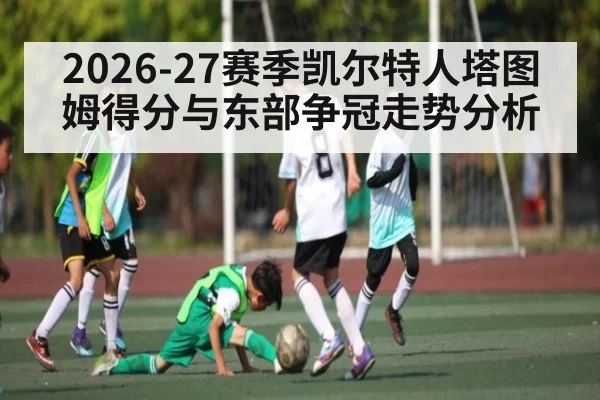 2026-27赛季凯尔特人塔图姆得分与东部争冠走势分析