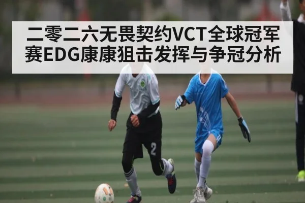 二零二六无畏契约VCT全球冠军赛EDG康康狙击发挥与争冠分析