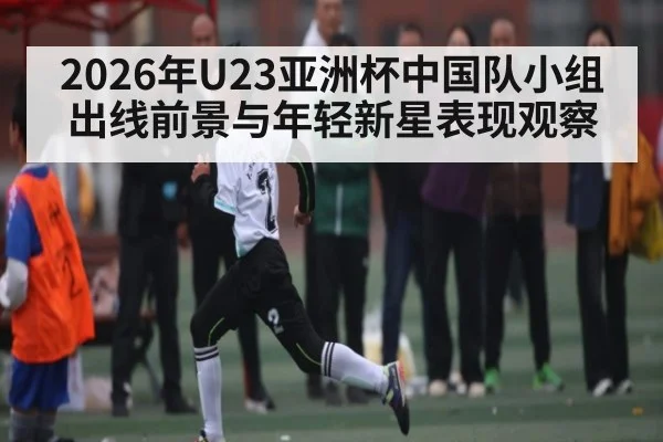 2026年U23亚洲杯中国队小组出线前景与年轻新星表现观察