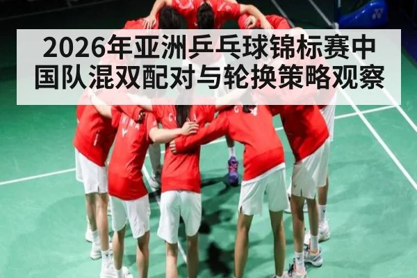 2026年亚洲乒乓球锦标赛中国队混双配对与轮换策略观察