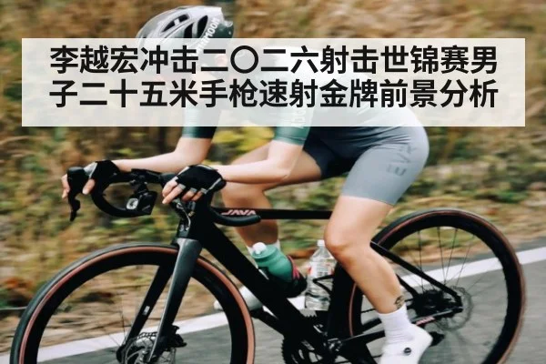 李越宏冲击二〇二六射击世锦赛男子二十五米手枪速射金牌前景分析